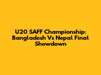 U20 SAFF Championship: Bangladesh Vs Nepal Final Showdown