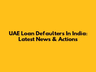 UAE Loan Defaulters In India: Latest News & Actions
