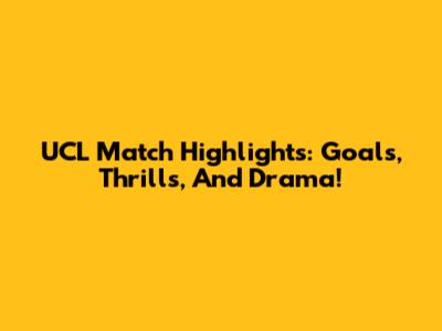 UCL Match Highlights: Goals, Thrills, And Drama!