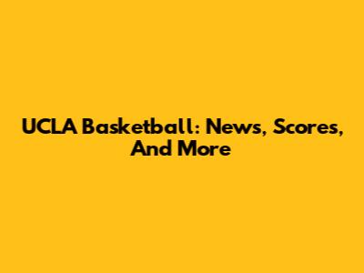 UCLA Basketball: News, Scores, And More