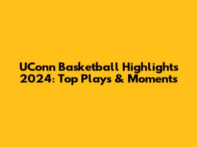 UConn Basketball Highlights 2024: Top Plays & Moments