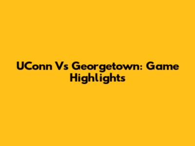 UConn Vs Georgetown: Game Highlights