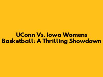 UConn Vs. Iowa Women's Basketball: A Thrilling Showdown