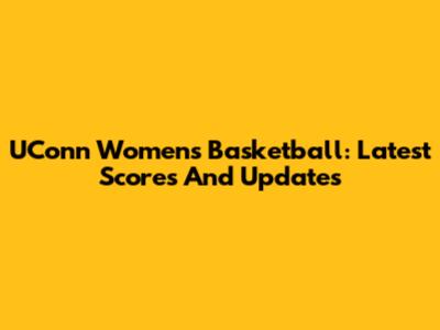 UConn Women's Basketball: Latest Scores And Updates
