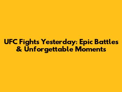 UFC Fights Yesterday: Epic Battles & Unforgettable Moments