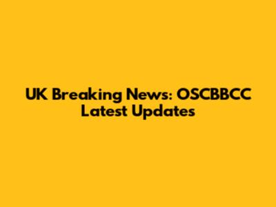UK Breaking News: OSCBBCC Latest Updates