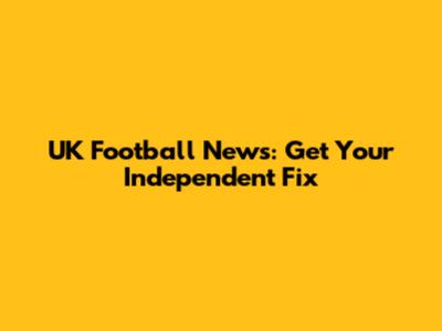 UK Football News: Get Your Independent Fix
