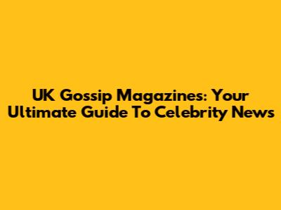 UK Gossip Magazines: Your Ultimate Guide To Celebrity News