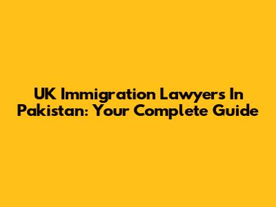 UK Immigration Lawyers In Pakistan: Your Complete Guide