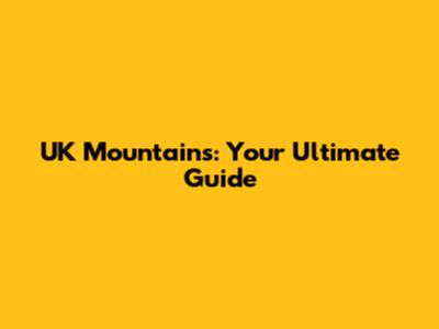 UK Mountains: Your Ultimate Guide