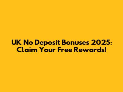 UK No Deposit Bonuses 2025: Claim Your Free Rewards!