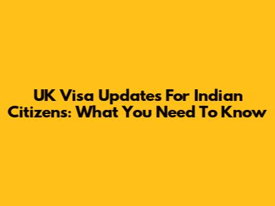 UK Visa Updates For Indian Citizens: What You Need To Know