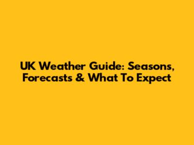 UK Weather Guide: Seasons, Forecasts & What To Expect
