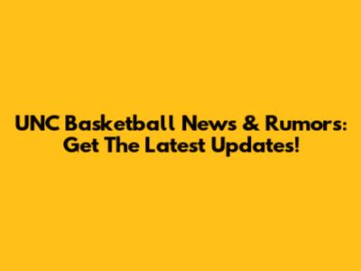 UNC Basketball News & Rumors: Get The Latest Updates!
