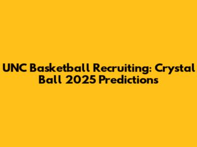 UNC Basketball Recruiting: Crystal Ball 2025 Predictions