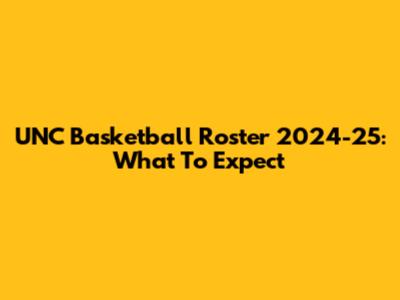 UNC Basketball Roster 2024-25: What To Expect