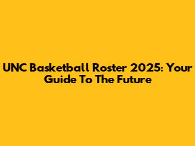 UNC Basketball Roster 2025: Your Guide To The Future