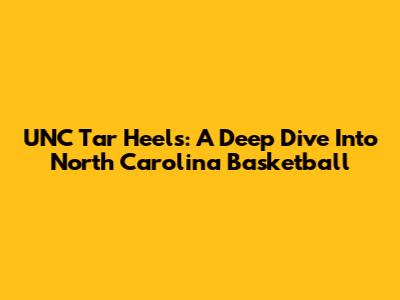 UNC Tar Heels: A Deep Dive Into North Carolina Basketball