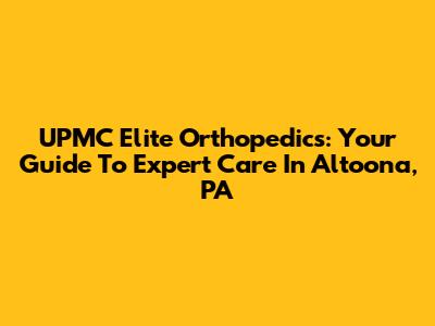 UPMC Elite Orthopedics: Your Guide To Expert Care In Altoona, PA
