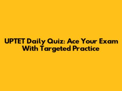 UPTET Daily Quiz: Ace Your Exam With Targeted Practice