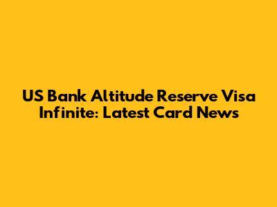 US Bank Altitude Reserve Visa Infinite: Latest Card News
