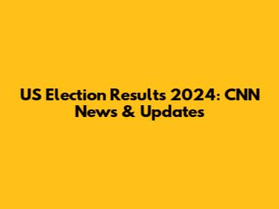 US Election Results 2024: CNN News & Updates