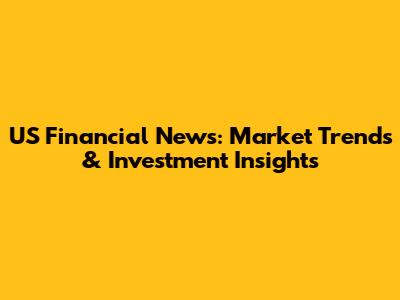 US Financial News: Market Trends & Investment Insights