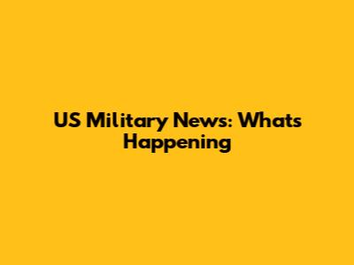 US Military News: What's Happening