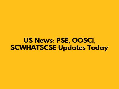 US News: PSE, OOSCI, SCWHATSCSE Updates Today