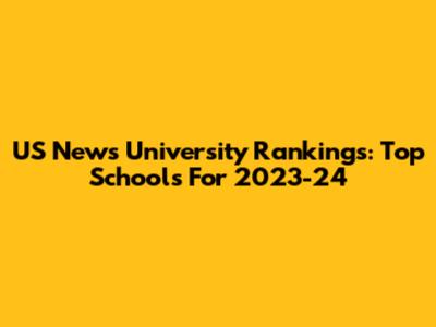 US News University Rankings: Top Schools For 2023-24