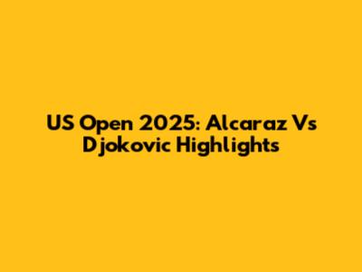 US Open 2025: Alcaraz Vs Djokovic Highlights