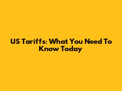 US Tariffs: What You Need To Know Today