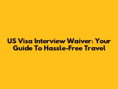 US Visa Interview Waiver: Your Guide To Hassle-Free Travel