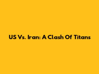 US Vs. Iran: A Clash Of Titans