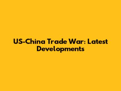 US-China Trade War: Latest Developments