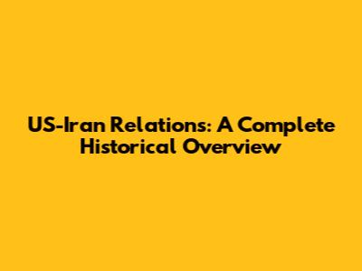 US-Iran Relations: A Complete Historical Overview