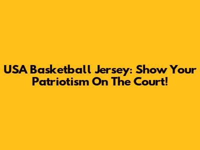 USA Basketball Jersey: Show Your Patriotism On The Court!