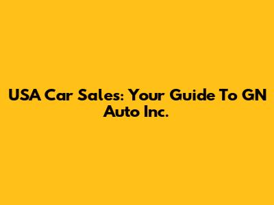 USA Car Sales: Your Guide To GN Auto Inc.