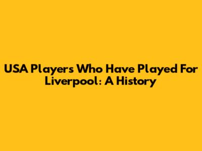 USA Players Who Have Played For Liverpool: A History