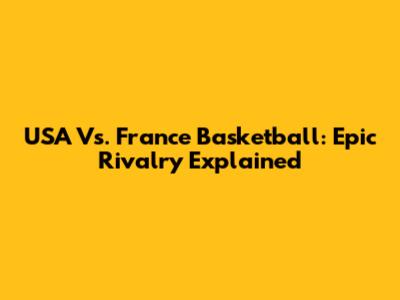 USA Vs. France Basketball: Epic Rivalry Explained