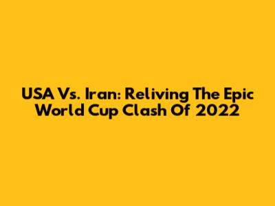 USA Vs. Iran: Reliving The Epic World Cup Clash Of 2022