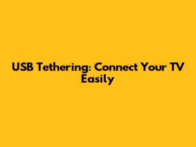 USB Tethering: Connect Your TV Easily
