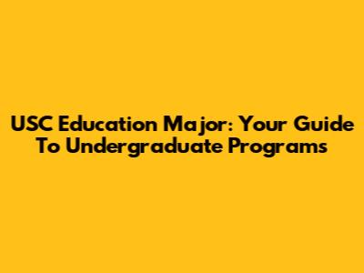 USC Education Major: Your Guide To Undergraduate Programs