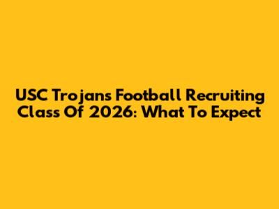 USC Trojans Football Recruiting Class Of 2026: What To Expect
