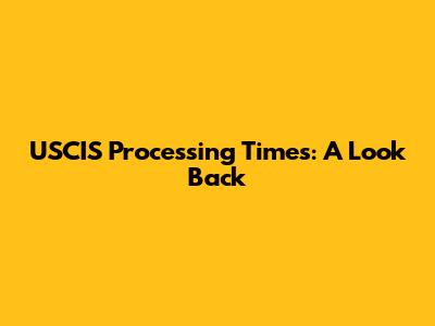 USCIS Processing Times: A Look Back