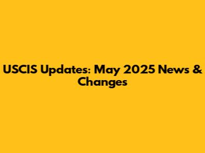 USCIS Updates: May 2025 News & Changes
