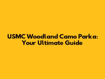 USMC Woodland Camo Parka: Your Ultimate Guide