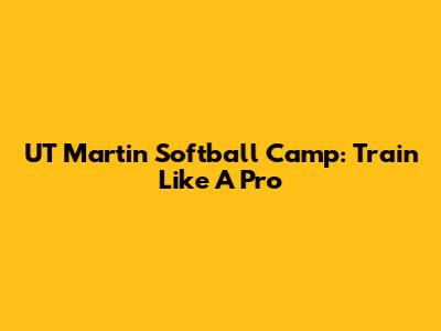 UT Martin Softball Camp: Train Like A Pro