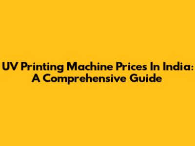 UV Printing Machine Prices In India: A Comprehensive Guide