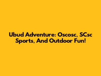 Ubud Adventure: Oscosc, SCsc Sports, And Outdoor Fun!